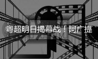 粤超明日揭幕战！阿广提前向阿江撂下“狠话”：我的主场，我话事→