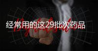 经常用的这29批次药品不合格 河南百姓千万别买
