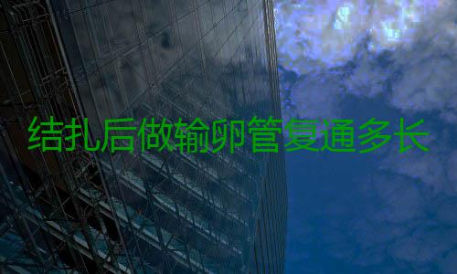 结扎后做输卵管复通多长时间可以怀孕 以确定是结扎间否妊娠