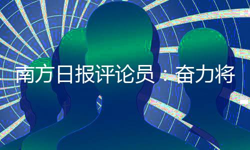 南方日报评论员：奋力将“良好开局”转化为“全年胜势” 供强需弱矛盾仍然突出