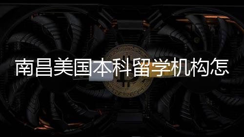 南昌美国本科留学机构怎么选？靠谱中介实测推荐 美国本地学子背景特点