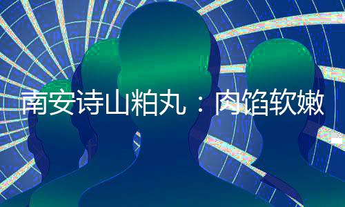 南安诗山粕丸：肉馅软嫩酥脆不油腻 乡思团圆丸 肉馅软嫩诗山粕丸成名很早