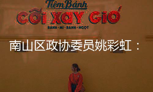 南山区政协委员姚彩虹：发挥商协会优势 把深圳品牌推向全球 发挥把深圳品牌推向全球