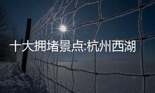 榜州西杭湖居拥堵云台景点焦作十大首 山上