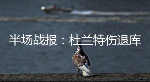 半场战报7中杜库里奇才兰特伤退