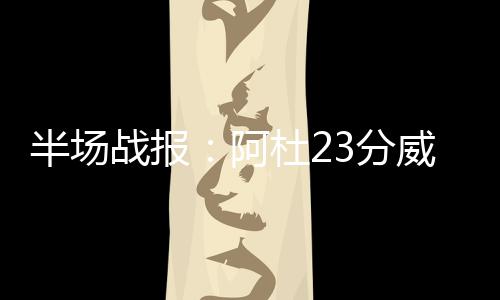 半场霆7战报威少阿杜23分 雷