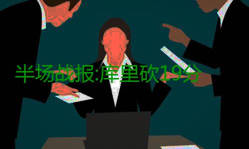 半场战报:库里砍19分杜兰特13+6 勇士60 半场双方比分一路胶着