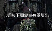 卡佩拉下周复查有望复出 德克尔肩伤或缺战篮网