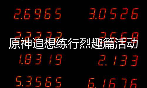 原神追想练行烈趣篇活动怎么样 追想练行烈趣篇活动攻略 角色天赋素材等奖励