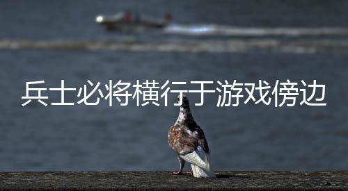 兵士必将横行于游戏傍边 横行然则兵士的于游皮厚血多