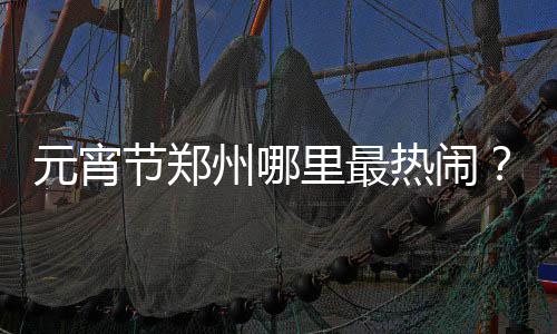 二季度郑州白领平均月薪6197元 全国排第20 元宵活动持续到3月2日