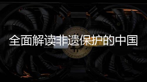 全面解读非遗保护的中国实践与经验 