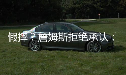 被肘姆斯 没詹我承认有博假摔拒绝击到哨声