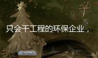 只会干工程的环保企业，正在被时代悄悄淘汰