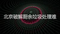 北京破解厨余垃圾处理难，垃圾分类做好工作减大半