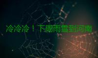 冷冷冷！下周雨雪到河南 最低气温