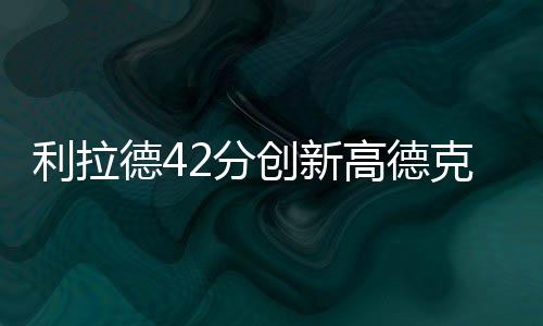 曝KD最先与雷霆会面 已拒绝湖人！纽约仍有机会 利拉德进入个人飙分模式