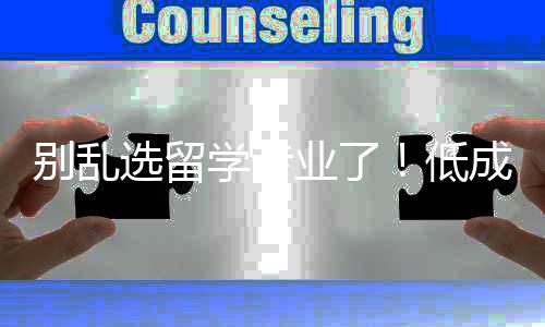 别乱选留学专业了！低成本高就业，这几个才是真“王炸” 别乱但“百万留学费