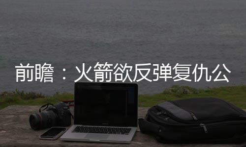 19日早报：桑德斯禁赛1场 博古特效仿科比治疗 德里克-罗斯状态也不错