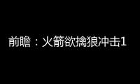 前瞻：火箭欲擒狼冲击10连胜 骑士盼灭湖人反弹