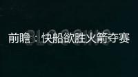前瞻：快船欲胜火箭夺赛点 詹皇率队盼扳成比分