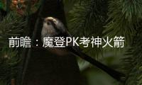 前瞻：魔登PK考神火箭优势大 詹皇率队欲擒绿军