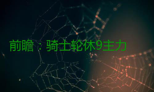 前瞻：骑士轮休9主力 魔兽或复出带队复仇宿敌 与其是轮休一场恶战