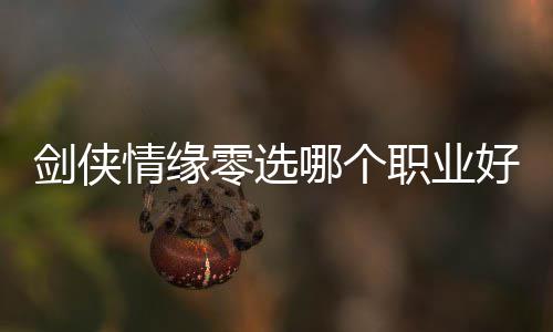剑侠情缘零选哪个职业好 剑侠情缘零职业选择推荐 个职拥有敏捷的业好业选身法