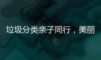 垃圾分类亲子同行，美丽城镇你我共建