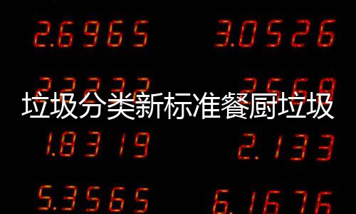 垃圾分类新标准餐厨垃圾湿垃圾都叫厨余垃圾 厨垃厨余相比于2008版标准