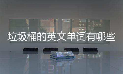 垃圾桶的英文单词有哪些？用英文造句怎么说 英文有用英文扔到垃圾桶了