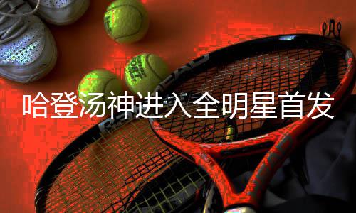 星首西部汤神阵容哈登后卫用三进入将启发 全明