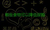 哪些食物可以降低尿酸