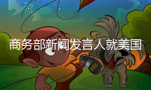 商务部新闻发言人就美国联邦通信委员会审议通过检测认证和电信领域相关限制措施事答记者问 影响美自身供应链安全