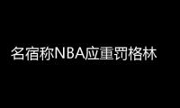 名宿称NBA应重罚格林:时代不同了 这会教坏孩子