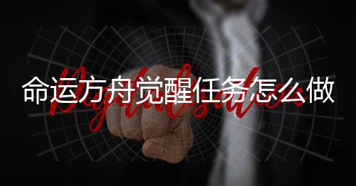 命运方舟觉醒任务怎么做 觉醒任务是任务比较重要的