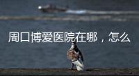 周口博爱医院在哪，怎么样