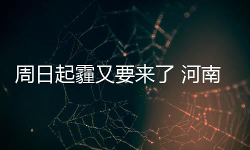 郑州部分区域今日晚9点停水 时长48小时 周日黄淮等地有大雾