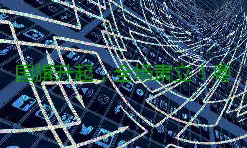 国旗升起，全场肃立！粤超赛前万人高唱国歌 现场气氛庄重而热烈