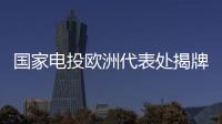 国家电投欧洲代表处揭牌