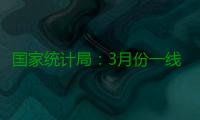国家统计局：3月份一线城市商品住宅销售价格环比上涨 二三线城市环比降幅收窄或相同