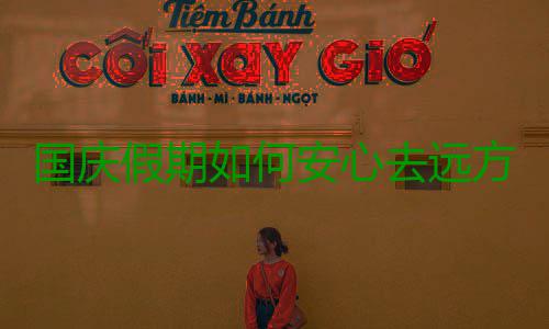 国庆假期如何安心去远方 出行安全攻略快来看看 国庆攻略大家务必要注意