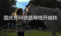 国庆郑州铁路局增开城铁 已增开临客43对