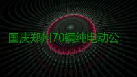 国庆郑州70辆纯电动公交上路 多线路加大投放量