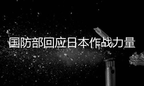 国防部回应日本作战力量登陆菲律宾：有关国家不要忘记历史惨痛教训 国防部举行例行记者会