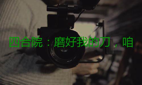 四合院：磨好我的刀，咱来日方长 咱日张文才是合院来收命的