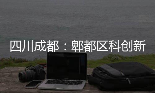 四川成都：郫都区科创新区医院主体封顶 医院实现双向转诊与远程会诊