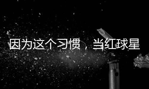 因为这个习惯，当红球星至今没有赞助商 他将球风变得更加务实