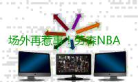 场外再惹事！劳森NBA前景蒙阴影 或被国王裁掉