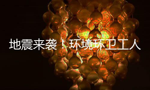 地震来袭！环境环卫工人训练有素，临危不乱 